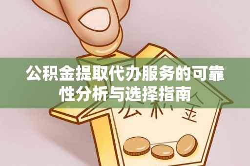 镇赉公积金提取代办服务的可靠性分析与选择指南
