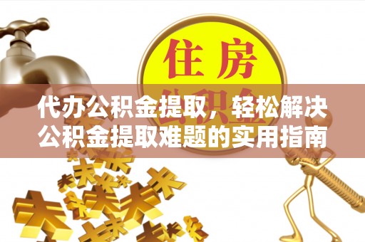 镇赉代办公积金提取，轻松解决公积金提取难题的实用指南
