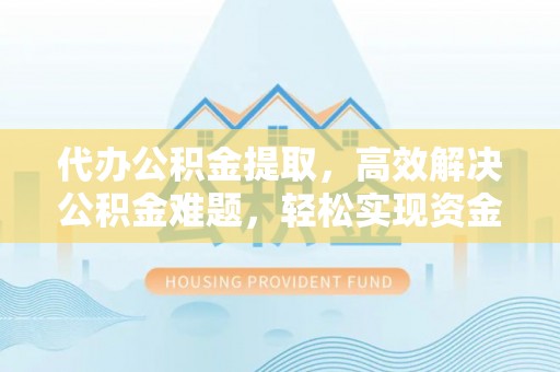 镇赉代办公积金提取，高效解决公积金难题，轻松实现资金自由