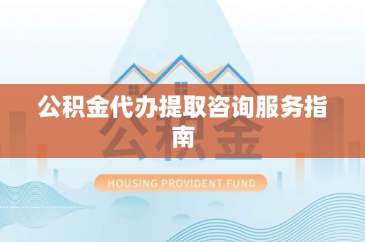 镇赉公积金代办提取咨询服务指南