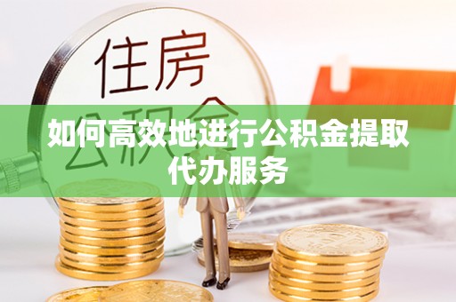 镇赉如何高效地进行公积金提取代办服务