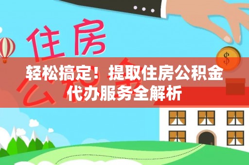 镇赉轻松搞定！提取住房公积金代办服务全解析