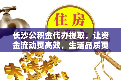 镇赉长沙公积金代办提取，让资金流动更高效，生活品质更优越