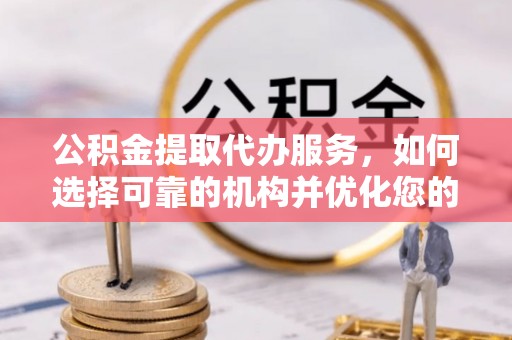 镇赉公积金提取代办服务，如何选择可靠的机构并优化您的财务规划