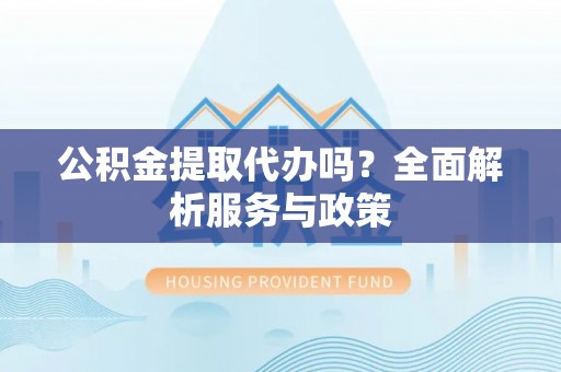 镇赉公积金提取代办吗？全面解析服务与政策