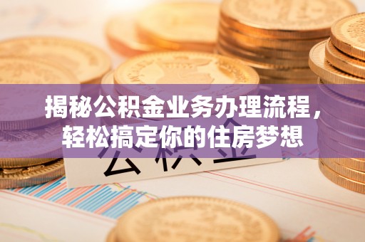 镇赉揭秘公积金业务办理流程，轻松搞定你的住房梦想