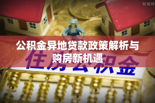 镇赉公积金异地贷款政策解析与购房新机遇