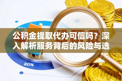 镇赉公积金提取代办可信吗？深入解析服务背后的风险与选择