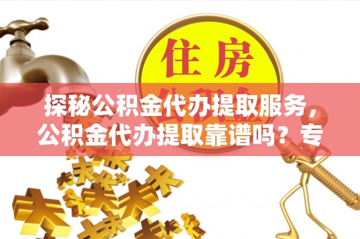 镇赉探秘公积金代办提取服务，公积金代办提取靠谱吗？专业解读与实用指南