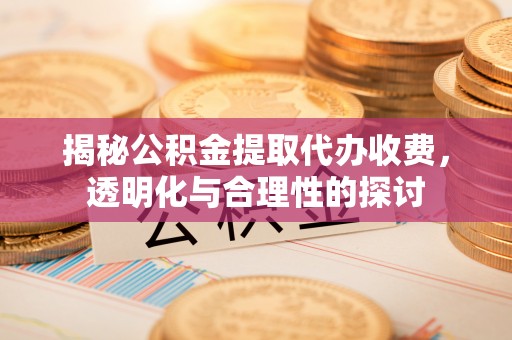 镇赉揭秘公积金提取代办收费，透明化与合理性的探讨