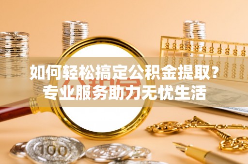镇赉如何轻松搞定公积金提取？专业服务助力无忧生活