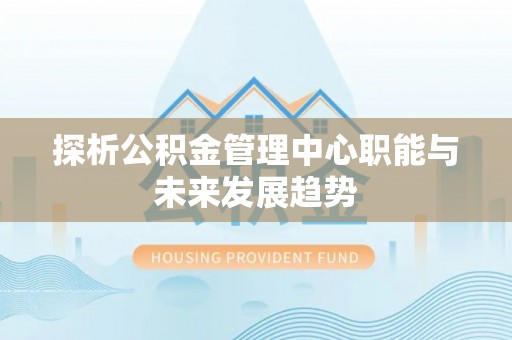 镇赉探析公积金管理中心职能与未来发展趋势