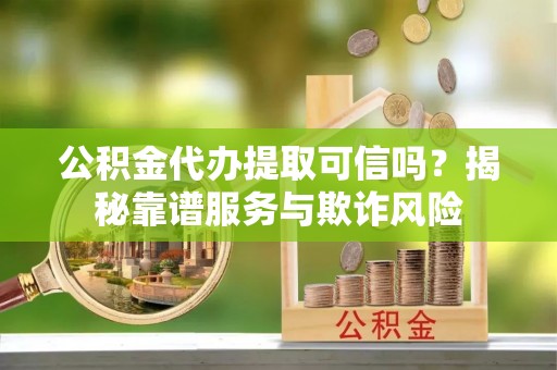 镇赉公积金代办提取可信吗？揭秘靠谱服务与欺诈风险