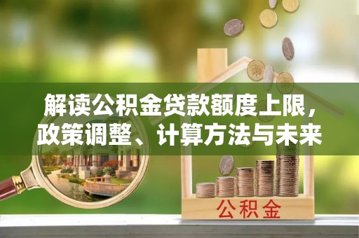 镇赉解读公积金贷款额度上限，政策调整、计算方法与未来趋势