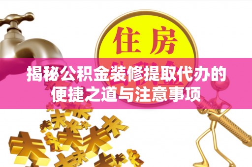 镇赉揭秘公积金装修提取代办的便捷之道与注意事项