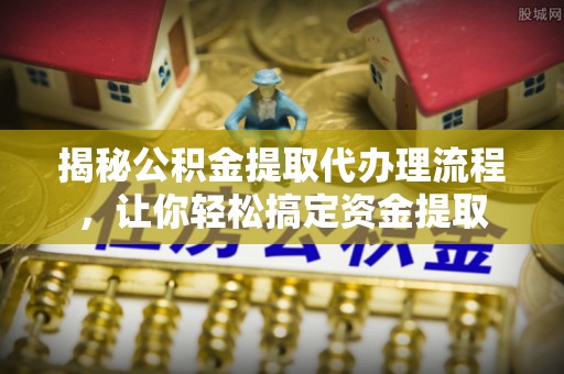镇赉揭秘公积金提取代办理流程，让你轻松搞定资金提取