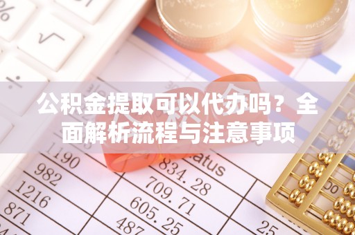 镇赉公积金提取可以代办吗？全面解析流程与注意事项