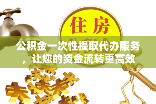 镇赉公积金一次性提取代办服务，让您的资金流转更高效
