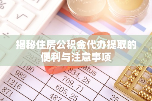镇赉揭秘住房公积金代办提取的便利与注意事项
