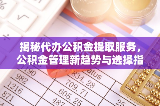 镇赉揭秘代办公积金提取服务，公积金管理新趋势与选择指南
