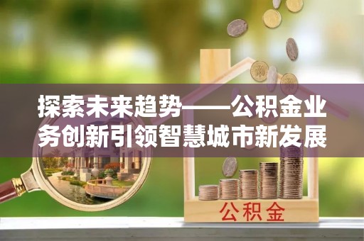 镇赉探索未来趋势——公积金业务创新引领智慧城市新发展