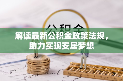镇赉解读最新公积金政策法规，助力实现安居梦想
