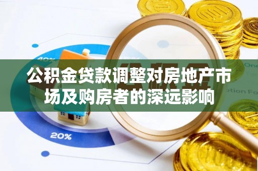 镇赉公积金贷款调整对房地产市场及购房者的深远影响