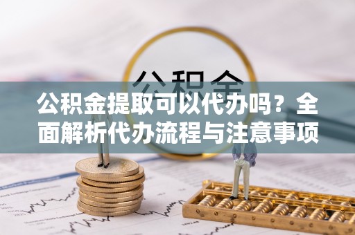 镇赉公积金提取可以代办吗？全面解析代办流程与注意事项