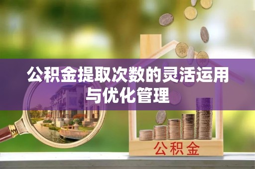 镇赉公积金提取次数的灵活运用与优化管理