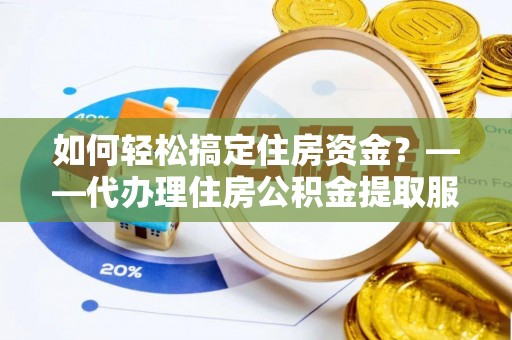镇赉如何轻松搞定住房资金？——代办理住房公积金提取服务全解析