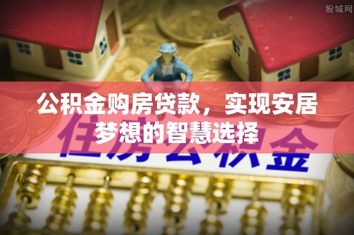 镇赉公积金购房贷款，实现安居梦想的智慧选择