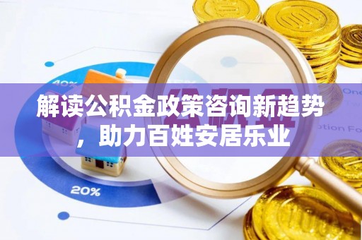 镇赉解读公积金政策咨询新趋势，助力百姓安居乐业