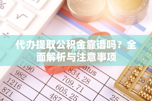 镇赉代办提取公积金靠谱吗？全面解析与注意事项